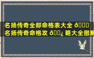 名扬传奇全部命格表大全 🐘 （名扬传奇命格攻 🌿 略大全图解）